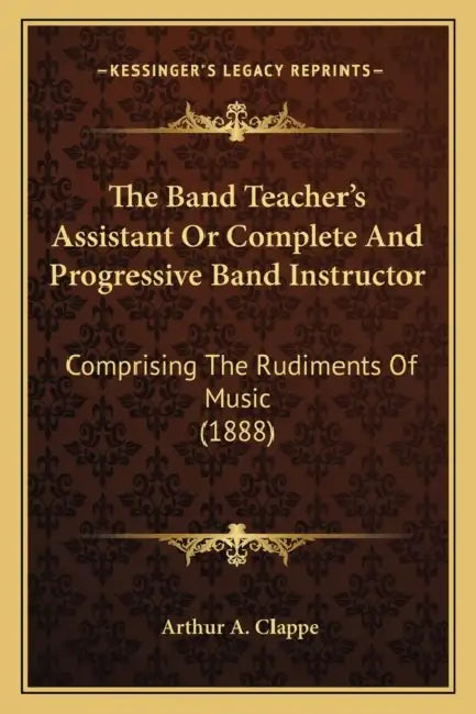 The Band Teacher's Assistant Or Complete And Progressive Band Instructor: Comprising The Rudiments Of Music (1888) by Arthur A. Clappe