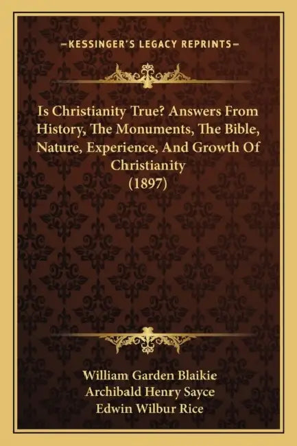 Is Christianity True? Answers From History, The Monuments, The Bible, Nature, Experience, And Growth Of Christianity (1897) by William Garden Blaikie, Archibald Henry Sayce, Edwin Wilbur Rice