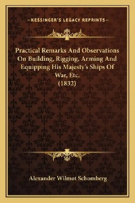 Practical Remarks And Observations On Building, Rigging, Arming And Equipping His Majesty's Ships Of War, Etc. (1832) by Alexander Wilmot Schomberg