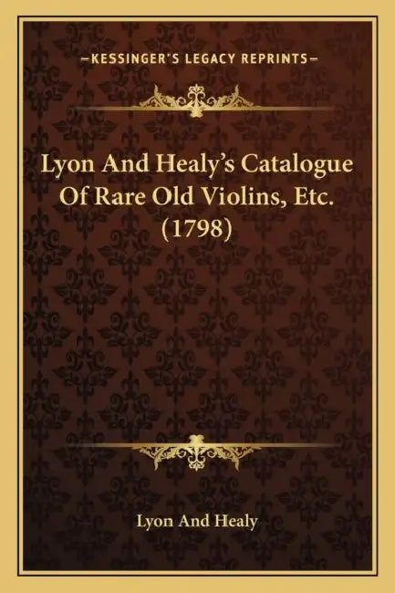 Lyon And Healy's Catalogue Of Rare Old Violins, Etc. (1798) by Lyon and Healy