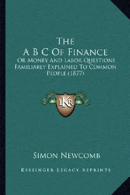 The A B C Of Finance: Or Money And Labor Questions Familiarly Explained To Common People (1877) by Simon Newcomb