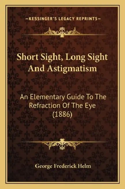 Short Sight, Long Sight And Astigmatism: An Elementary Guide To The Refraction Of The Eye (1886) by George Frederick Helm