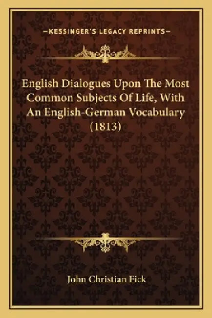 English Dialogues Upon The Most Common Subjects Of Life, With An English-German Vocabulary (1813) by John Christian Fick