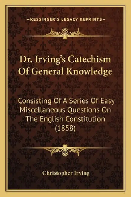 Dr. Irving's Catechism Of General Knowledge: Consisting Of A Series Of Easy Miscellaneous Questions On The English Constitution (1858) by Christopher Irving