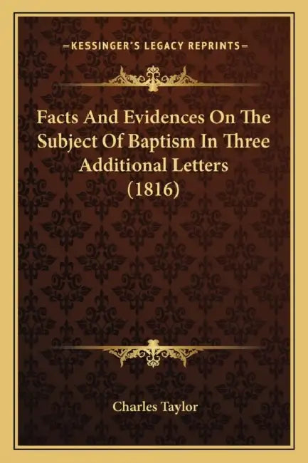 Facts And Evidences On The Subject Of Baptism In Three Additional Letters (1816) by Charles Taylor