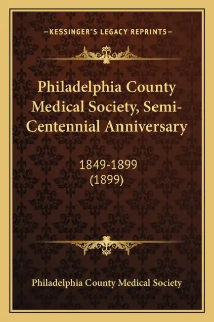 Philadelphia County Medical Society, Semi-Centennial Anniversary: 1849-1899 (1899) by Philadelphia County Medical Society