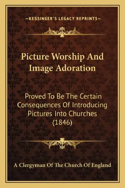 Picture Worship And Image Adoration: Proved To Be The Certain Consequences Of Introducing Pictures Into Churches (1846) by A. Clergyman of the Church of England