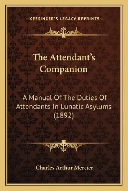 The Attendant's Companion: A Manual Of The Duties Of Attendants In Lunatic Asylums (1892) by Charles Arthur Mercier
