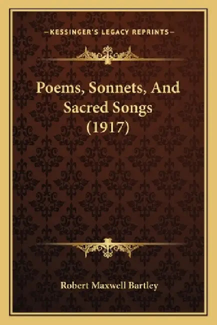 Poems, Sonnets, And Sacred Songs (1917) by Robert Maxwell Bartley