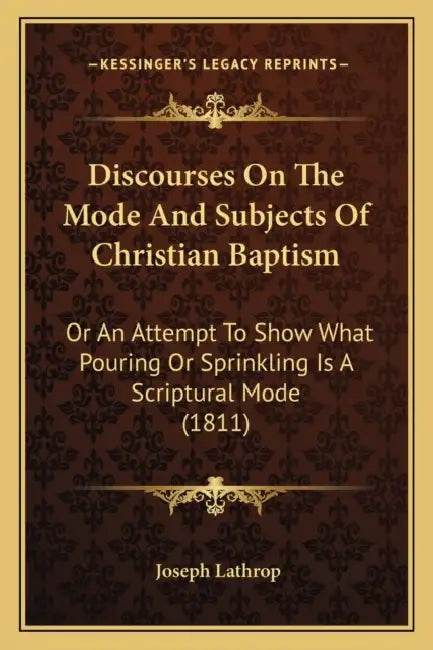 Discourses On The Mode And Subjects Of Christian Baptism: Or An Attempt To Show What Pouring Or Sprinkling Is A Scriptural Mode (1811) by Joseph Lathrop