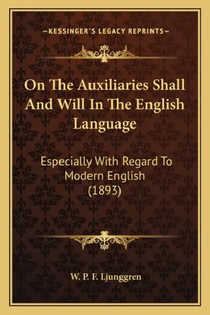 On The Auxiliaries Shall And Will In The English Language: Especially With Regard To Modern English (1893) by W. P. F. Ljunggren