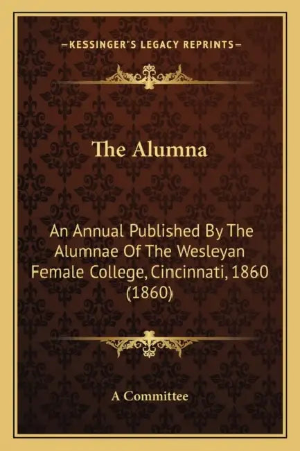 The Alumna: An Annual Published By The Alumnae Of The Wesleyan Female College, Cincinnati, 1860 (1860) by A. Committee