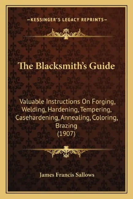 The Blacksmith's Guide: Valuable Instructions On Forging, Welding, Hardening, Tempering, Casehardening, Annealing, Coloring, Brazing (1907) by James Francis Sallows