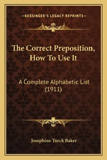 The Correct Preposition, How To Use It: A Complete Alphabetic List (1911) by Josephine Turck Baker