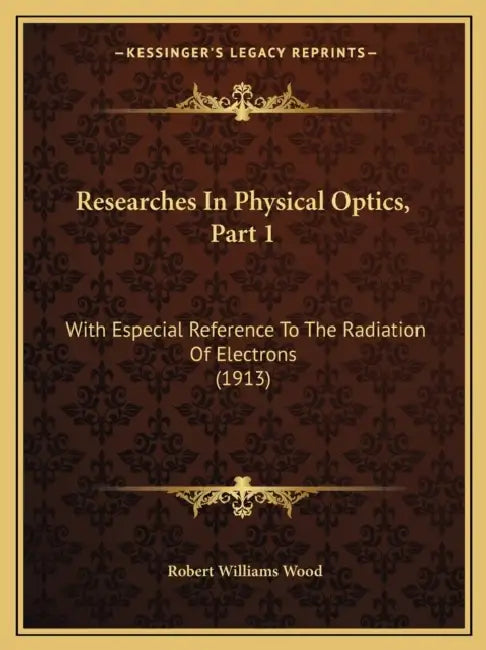 Researches In Physical Optics, Part 1: With Especial Reference To The Radiation Of Electrons (1913) by Robert Williams Wood