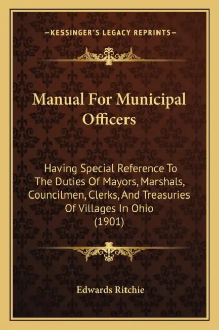 Manual For Municipal Officers: Having Special Reference To The Duties Of Mayors, Marshals, Councilmen, Clerks, And Treasuries Of Villages In Ohio (190 by Edwards Ritchie