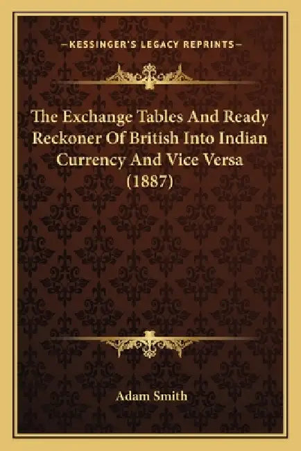 The Exchange Tables And Ready Reckoner Of British Into Indian Currency And Vice Versa (1887) by Adam Smith