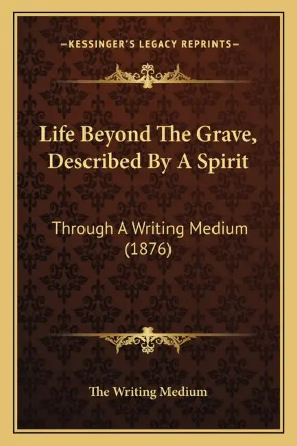Life Beyond The Grave, Described By A Spirit: Through A Writing Medium (1876) by The Writing Medium