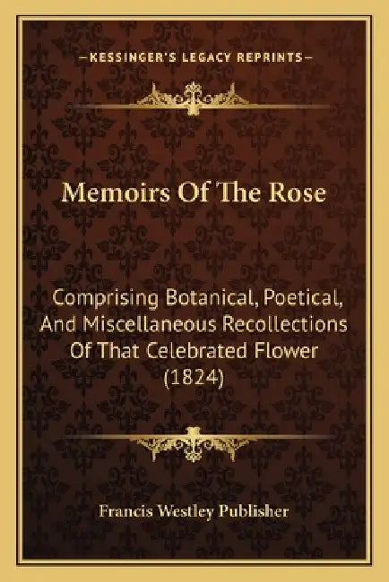 Memoirs Of The Rose: Comprising Botanical, Poetical, And Miscellaneous Recollections Of That Celebrated Flower (1824) by Francis Westley Publisher