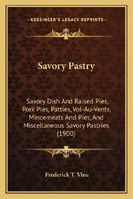 Savory Pastry: Savory Dish And Raised Pies, Pork Pies, Patties, Vol-Au-Vents, Mincemeats And Pies, And Miscellaneous Savory Pastries (1900) by Frederick T. Vine