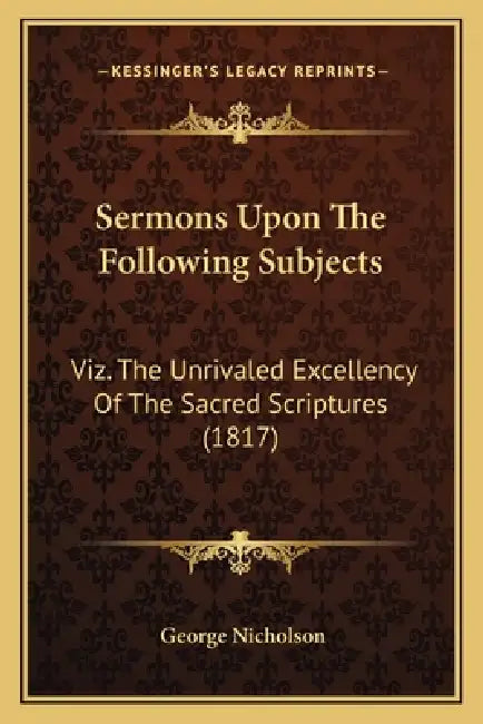 Sermons Upon The Following Subjects: Viz. The Unrivaled Excellency Of The Sacred Scriptures (1817) by George Nicholson