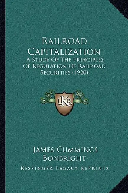 Railroad Capitalization: A Study Of The Principles Of Regulation Of Railroad Securities (1920) by James Cummings Bonbright