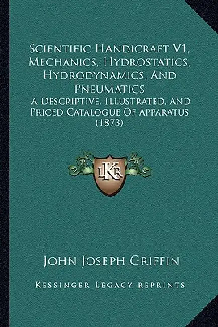 Scientific Handicraft V1, Mechanics, Hydrostatics, Hydrodynamics, And Pneumatics: A Descriptive, Illustrated, And Priced Catalogue Of Apparatus (1873) by John Joseph Griffin