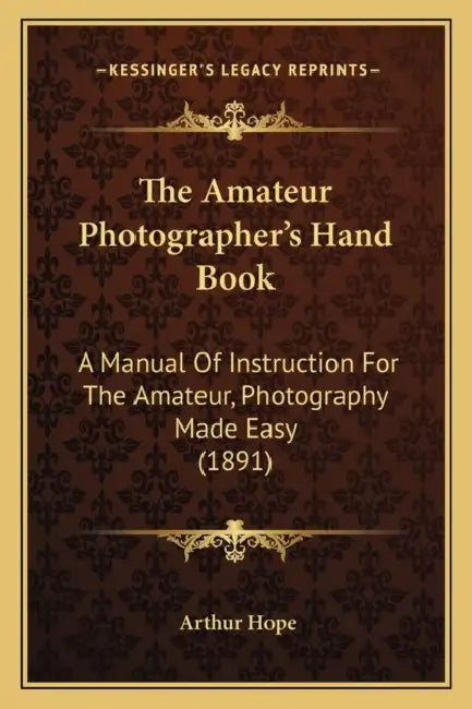 The Amateur Photographer's Hand Book: A Manual Of Instruction For The Amateur, Photography Made Easy (1891) by Arthur Hope