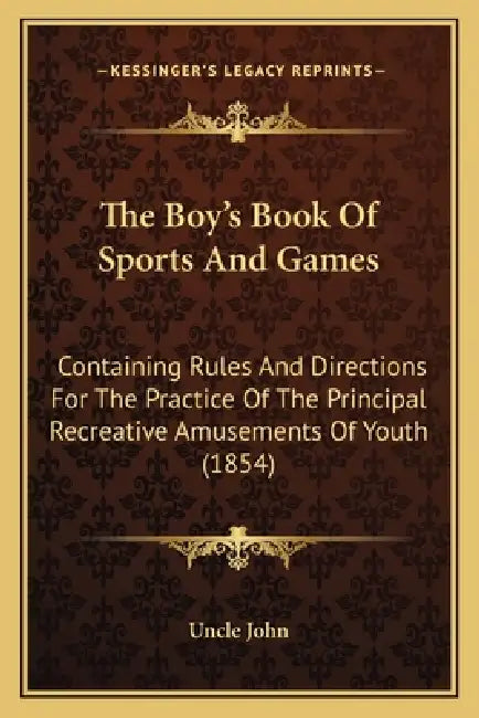 The Boy's Book Of Sports And Games: Containing Rules And Directions For The Practice Of The Principal Recreative Amusements Of Youth (1854) by Uncle John