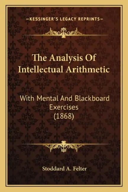 The Analysis Of Intellectual Arithmetic: With Mental And Blackboard Exercises (1868) by Stoddard A. Felter