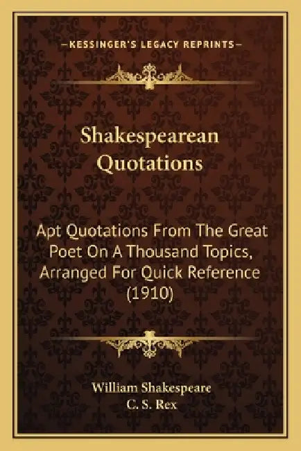 Shakespearean Quotations: Apt Quotations From The Great Poet On A Thousand Topics, Arranged For Quick Reference (1910) by William Shakespeare, C. S. Rex