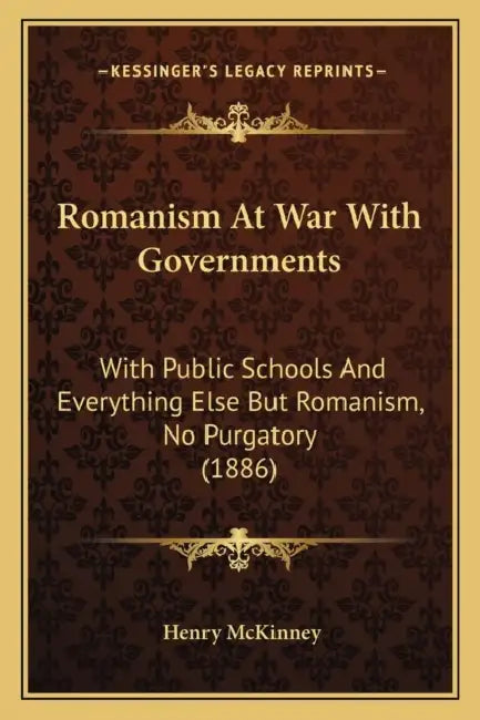 Romanism At War With Governments: With Public Schools And Everything Else But Romanism, No Purgatory (1886) by Henry McKinney