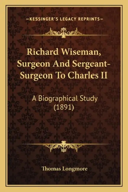 Richard Wiseman, Surgeon And Sergeant-Surgeon To Charles II: A Biographical Study (1891) by Thomas Longmore