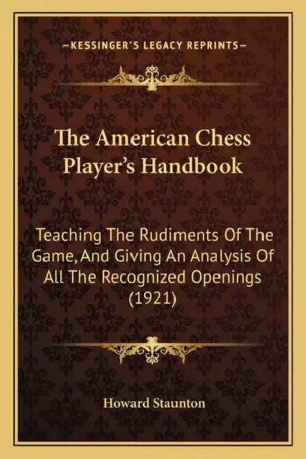 The American Chess Player's Handbook: Teaching The Rudiments Of The Game, And Giving An Analysis Of All The Recognized Openings (1921) by Howard Staunton
