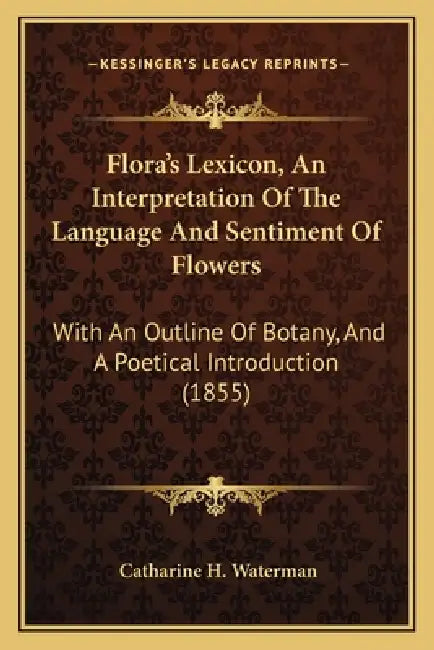 Flora's Lexicon, An Interpretation Of The Language And Sentiment Of Flowers: With An Outline Of Botany, And A Poetical Introduction (1855) by Catharine H. Waterman
