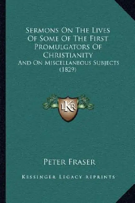 Sermons On The Lives Of Some Of The First Promulgators Of Christianity: And On Miscellaneous Subjects (1829) by Peter Fraser