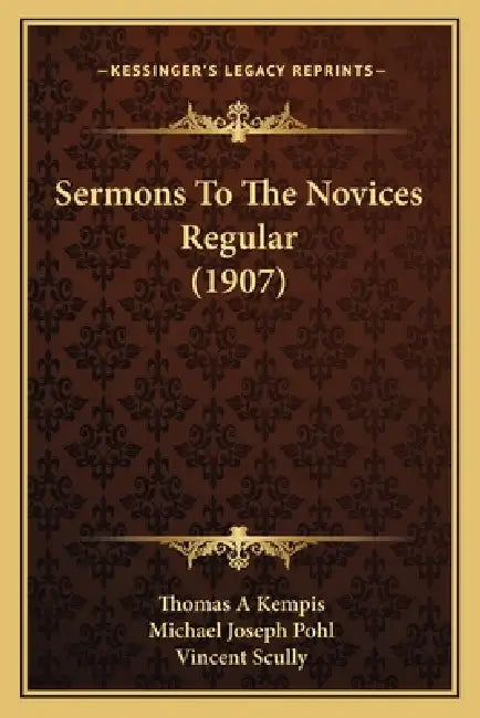 Sermons To The Novices Regular (1907) by Thomas A. Kempis, Michael Joseph Pohl, Vincent Scully