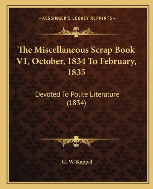 The Miscellaneous Scrap Book V1, October, 1834 To February, 1835: Devoted To Polite Literature (1834) by G. W. Kappel