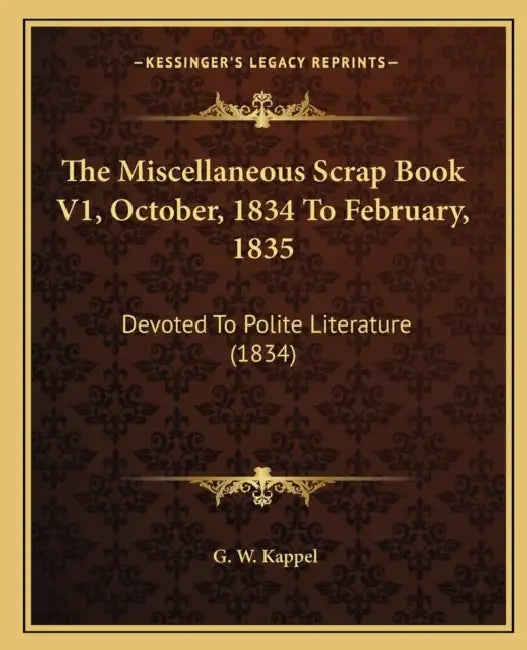 The Miscellaneous Scrap Book V1, October, 1834 To February, 1835: Devoted To Polite Literature (1834) by G. W. Kappel