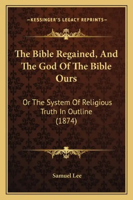 The Bible Regained, And The God Of The Bible Ours: Or The System Of Religious Truth In Outline (1874) by Samuel Lee
