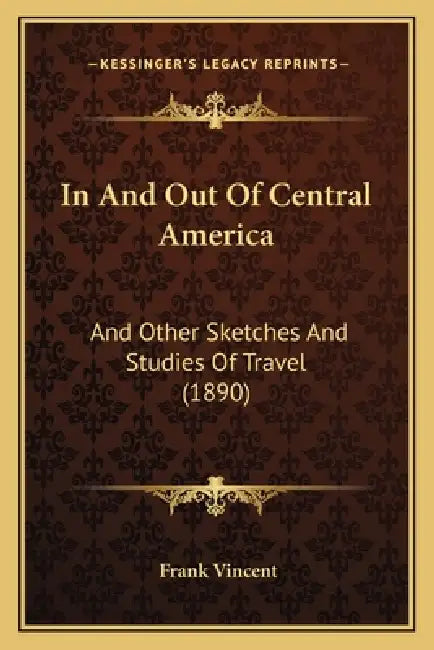 In And Out Of Central America: And Other Sketches And Studies Of Travel (1890) by Frank Vincent