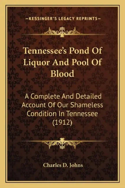 Tennessee's Pond Of Liquor And Pool Of Blood: A Complete And Detailed Account Of Our Shameless Condition In Tennessee (1912) by Charles D. Johns