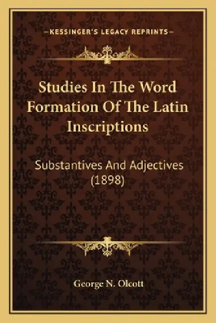 Studies In The Word Formation Of The Latin Inscriptions: Substantives And Adjectives (1898) by George N. Olcott
