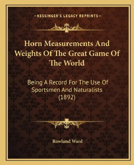 Horn Measurements And Weights Of The Great Game Of The World: Being A Record For The Use Of Sportsmen And Naturalists (1892) by Rowland Ward
