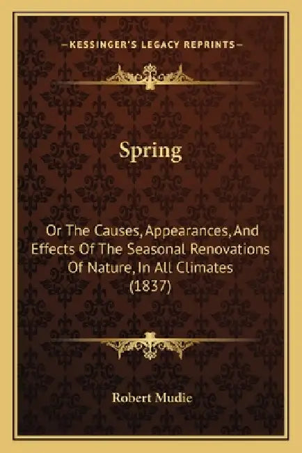 Spring: Or The Causes, Appearances, And Effects Of The Seasonal Renovations Of Nature, In All Climates (1837) by Robert Mudie