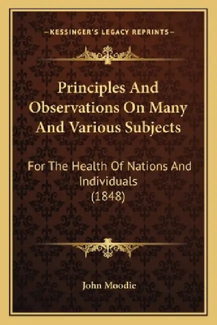 Principles And Observations On Many And Various Subjects: For The Health Of Nations And Individuals (1848) by John Moodie