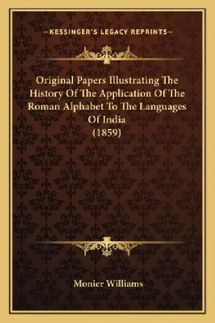 Original Papers Illustrating The History Of The Application Of The Roman Alphabet To The Languages Of India (1859) by Monier Williams