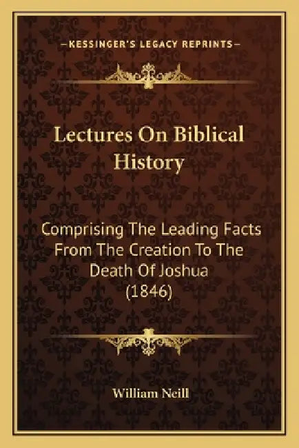 Lectures On Biblical History: Comprising The Leading Facts From The Creation To The Death Of Joshua (1846) by William Neill