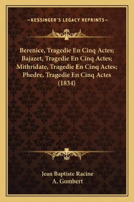 Berenice, Tragedie En Cinq Actes; Bajazet, Tragedie En Cinq Actes; Mithridate, Tragedie En Cinq Actes; Phedre, Tragedie En Cinq Actes (1834) by Jean Baptiste Racine, A. Gombert