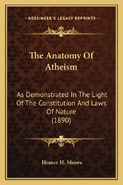The Anatomy Of Atheism: As Demonstrated In The Light Of The Constitution And Laws Of Nature (1890) by Homer H. Moore